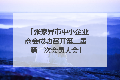 张家界市中小企业商会成功召开第三届第一次会员大会