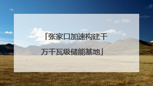 张家口加速构建千万千瓦级储能基地