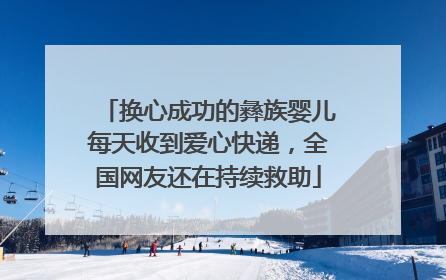 换心成功的彝族婴儿每天收到爱心快递，全国网友还在持续救助