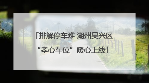 排解停车难 湖州吴兴区 “孝心车位”暖心上线