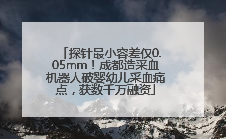探针最小容差仅0.05mm！成都造采血机器人破婴幼儿采血痛点，获数千万融资