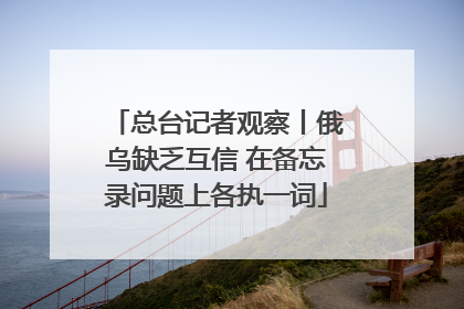 总台记者观察丨俄乌缺乏互信 在备忘录问题上各执一词