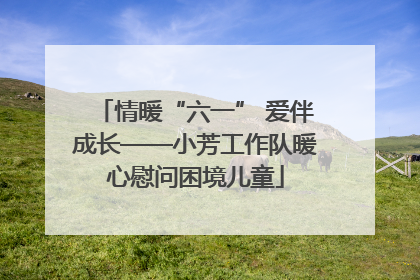 情暖“六一” 爱伴成长——小芳工作队暖心慰问困境儿童