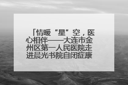情暖“星”空，医心相伴——大连市金州区第一人民医院走进晨光书院自闭症康复服务中心