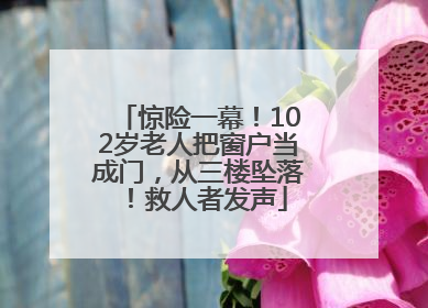 惊险一幕！102岁老人把窗户当成门，从三楼坠落！救人者发声