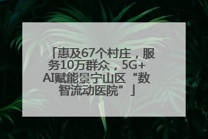 惠及67个村庄，服务10万群众，5G+AI赋能景宁山区“数智流动医院”