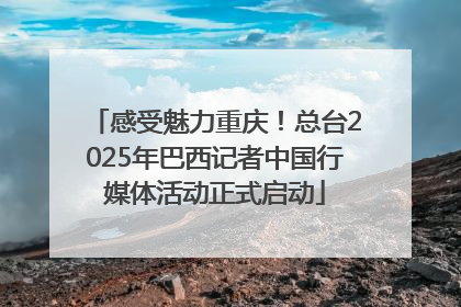 感受魅力重庆！总台2025年巴西记者中国行媒体活动正式启动