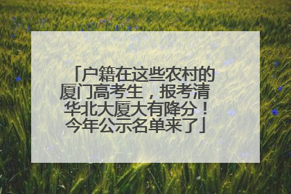 户籍在这些农村的厦门高考生，报考清华北大厦大有降分！今年公示名单来了