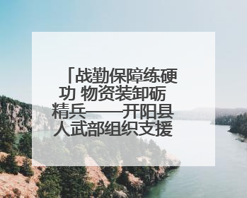 战勤保障练硬功 物资装卸砺精兵——开阳县人武部组织支援队伍开展物资装卸专业训练