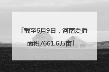 截至6月9日，河南夏播面积7661.6万亩