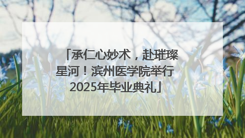 承仁心妙术，赴璀璨星河！滨州医学院举行2025年毕业典礼