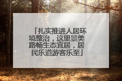 扎实推进人居环境整治，这里景美路畅生态宜居，居民乐道游客乐至