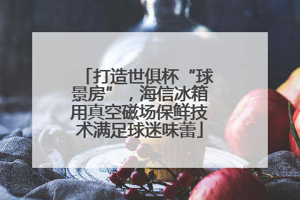 打造世俱杯“球景房”，海信冰箱用真空磁场保鲜技术满足球迷味蕾