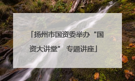 扬州市国资委举办“国资大讲堂” 专题讲座