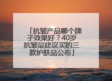 抗皱产品哪个牌子效果好？40岁抗皱最建议买的三款护肤品公布