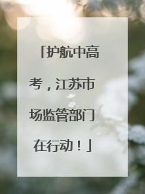 护航中高考，江苏市场监管部门在行动！