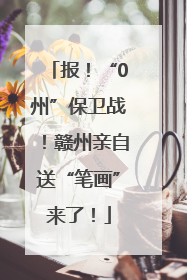 报！“0州”保卫战！赣州亲自送“笔画”来了！