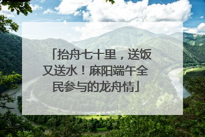 抬舟七十里，送饭又送水！麻阳端午全民参与的龙舟情