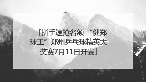 拼手速抢名额 “健郑球王”郑州乒乓球精英大奖赛7月11日开赛