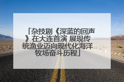 杂技剧《深蓝的回声》在大连首演 展现传统渔业迈向现代化海洋牧场奋斗历程
