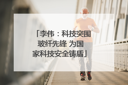 李伟：科技突围 玻纤先锋 为国家科技安全铸盾