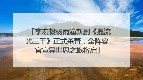 李宏毅杨雨潼新剧《揽流光三千》正式杀青，全阵容官宣异世界之旅将启