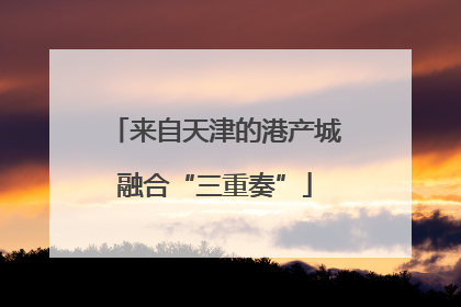 来自天津的港产城融合“三重奏”