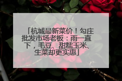 杭城最新菜价！勾庄批发市场老板：雨一直下，毛豆、甜糯玉米、生菜却更实惠