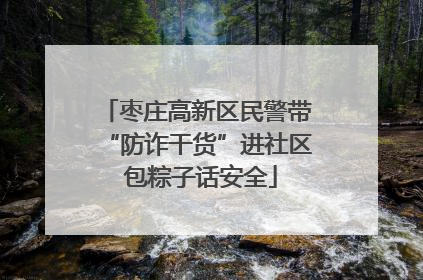 枣庄高新区民警带“防诈干货”进社区 包粽子话安全