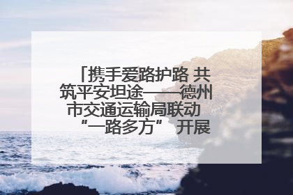携手爱路护路 共筑平安坦途——德州市交通运输局联动 “一路多方” 开展路政宣传月活动