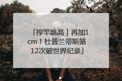 撑竿跳高｜再加1cm！杜普兰蒂斯第12次破世界纪录