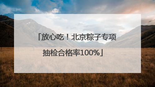 放心吃！北京粽子专项抽检合格率100%