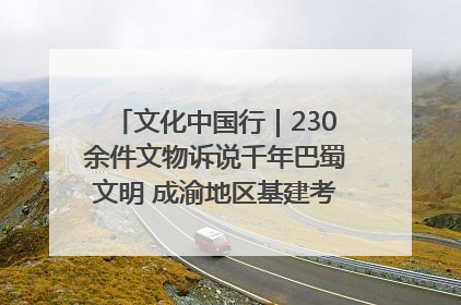 文化中国行｜230余件文物诉说千年巴蜀文明 成渝地区基建考古成果展开展