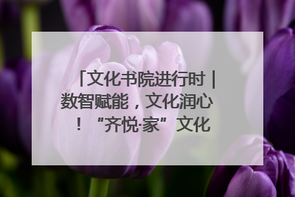 文化书院进行时｜数智赋能，文化润心！“齐悦·家”文化书院超有料
