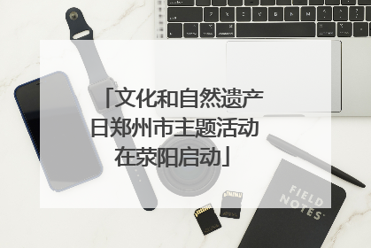 文化和自然遗产日郑州市主题活动在荥阳启动