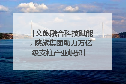 文旅融合科技赋能，陕旅集团助力万亿级支柱产业崛起