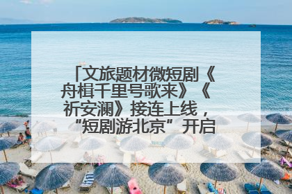 文旅题材微短剧《舟楫千里号歌来》《祈安澜》接连上线，“短剧游北京”开启大运河文化之旅
