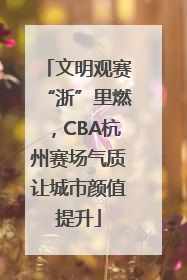 文明观赛“浙”里燃，CBA杭州赛场气质让城市颜值提升