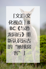 文汇·文化视点｜BBC《与恐龙同行》重新认识远古的“地球房客”