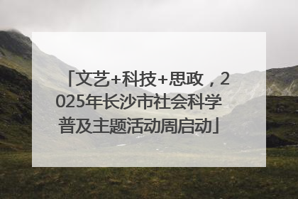 文艺+科技+思政，2025年长沙市社会科学普及主题活动周启动