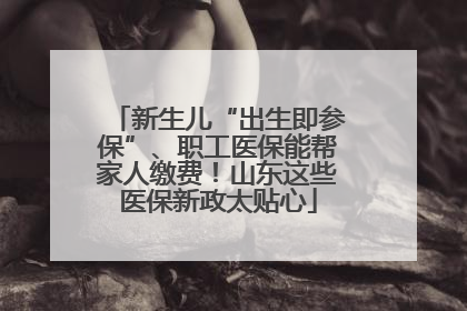 新生儿“出生即参保”、职工医保能帮家人缴费！山东这些医保新政太贴心