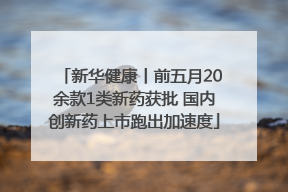 新华健康丨前五月20余款1类新药获批 国内创新药上市跑出加速度