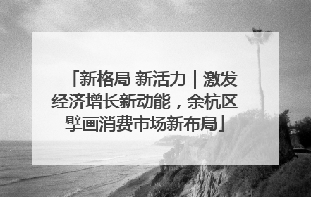 新格局 新活力｜激发经济增长新动能，余杭区擘画消费市场新布局