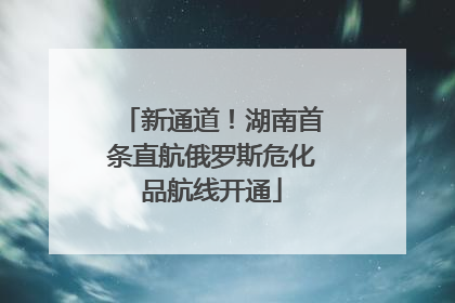 新通道！湖南首条直航俄罗斯危化品航线开通