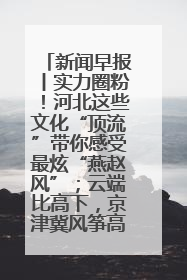 新闻早报丨实力圈粉！河北这些文化“顶流”带你感受最炫“燕赵风”；云端比高下，京津冀风筝高手“花式炫技”>>