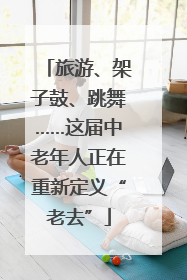 旅游、架子鼓、跳舞……这届中老年人正在重新定义“老去”