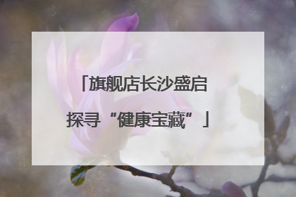 旗舰店长沙盛启 探寻“健康宝藏”