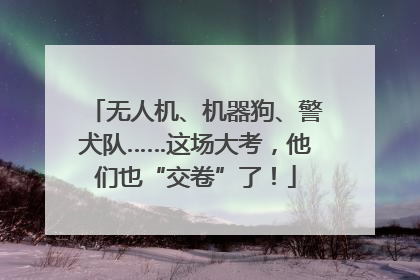 无人机、机器狗、警犬队……这场大考，他们也“交卷”了！