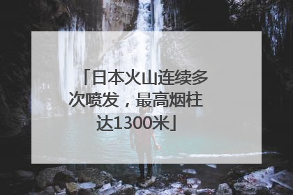 日本火山连续多次喷发，最高烟柱达1300米