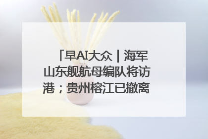早AI大众｜海军山东舰航母编队将访港；贵州榕江已撤离转移群众超4万人